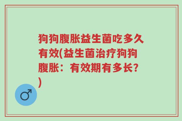 狗狗腹胀益生菌吃多久有效(益生菌治疗狗狗腹胀:有效期有多长?)-第1张图片-超越 狗狗腹胀益生菌吃多久有效(益生菌治疗狗狗腹胀:有效期有多长?)-第1张图片-超越