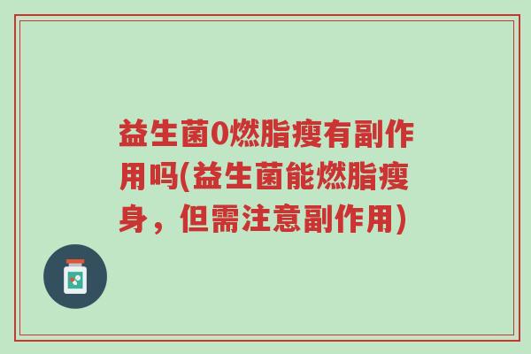 益生菌0燃脂瘦有副作用吗(益生菌能燃脂瘦身,但需注意副作用)-第1张图片-超越 益生菌0燃脂瘦有副作用吗(益生菌能燃脂瘦身,但需注意副作用)-第1张图片-超越
