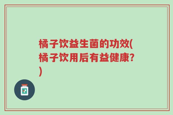 橘子饮益生菌的功效(橘子饮用后有益健康?)-第1张图片-超越 橘子饮益生菌的功效(橘子饮用后有益健康?)-第1张图片-超越