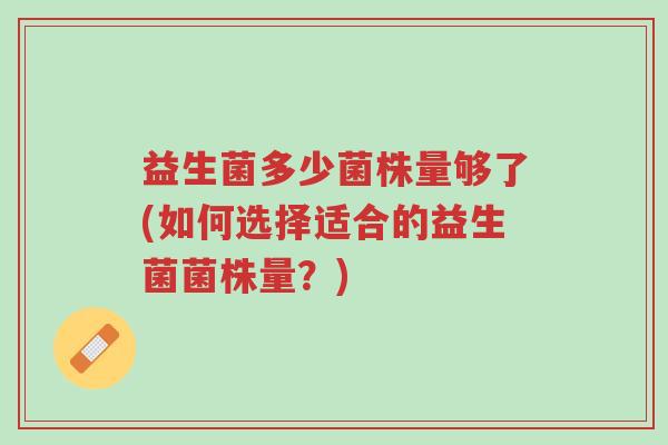 益生菌多少菌株量够了(如何选择适合的益生菌菌株量？)-第1张图片-超越