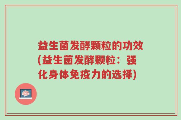 益生菌发酵颗粒的功效(益生菌发酵颗粒:强化身体免疫力的选择)-第1张图片-超越 益生菌发酵颗粒的功效(益生菌发酵颗粒:强化身体免疫力的选择)-第1张图片-超越
