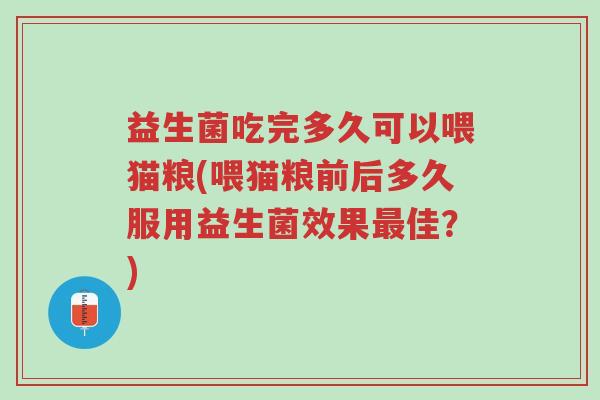 益生菌吃完多久可以喂猫粮(喂猫粮前后多久服用益生菌效果最佳？)-第1张图片-超越
