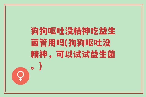 狗狗呕吐没精神吃益生菌管用吗(狗狗呕吐没精神,可以试试益生菌。)-第1张图片-超越 狗狗呕吐没精神吃益生菌管用吗(狗狗呕吐没精神,可以试试益生菌。)-第1张图片-超越