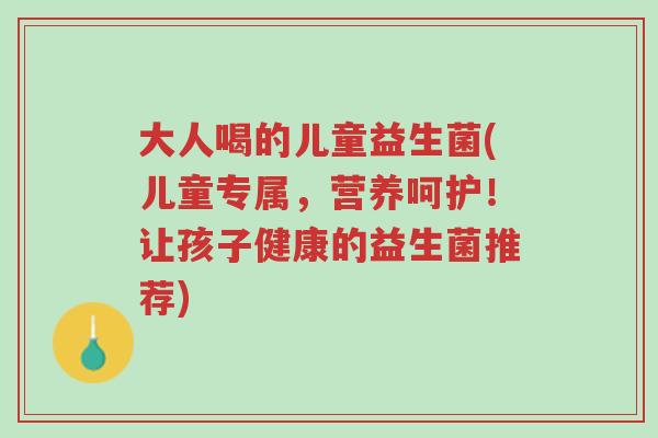 大人喝的儿童益生菌(儿童专属,营养呵护!让孩子健康的益生菌推荐)-第1张图片-超越 大人喝的儿童益生菌(儿童专属,营养呵护!让孩子健康的益生菌推荐)-第1张图片-超越