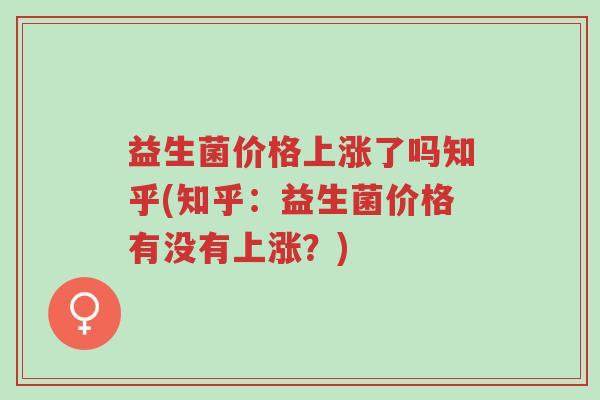 益生菌价格上涨了吗知乎(知乎:益生菌价格有没有上涨?)-第1张图片-超越 益生菌价格上涨了吗知乎(知乎:益生菌价格有没有上涨?)-第1张图片-超越