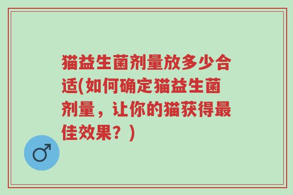 猫益生菌剂量放多少合适(如何确定猫益生菌剂量,让你的猫获得最佳效果?)-第1张图片-超越 猫益生菌剂量放多少合适(如何确定猫益生菌剂量,让你的猫获得最佳效果?)-第1张图片-超越
