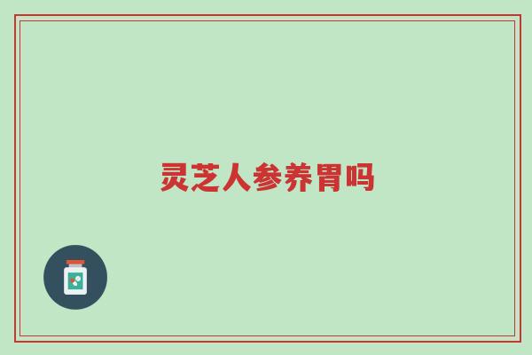 灵芝人参养胃吗-第1张图片-超越 灵芝人参养胃吗-第1张图片-超越