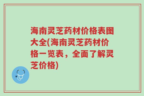 海南灵芝药材价格表图大全(海南灵芝药材价格一览表,全面了解灵芝价格)-第1张图片-超越 海南灵芝药材价格表图大全(海南灵芝药材价格一览表,全面了解灵芝价格)-第1张图片-超越