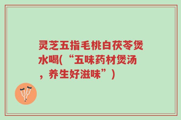 灵芝五指毛桃白茯苓煲水喝(“五味药材煲汤,养生好滋味”)-第1张图片-超越 灵芝五指毛桃白茯苓煲水喝(“五味药材煲汤,养生好滋味”)-第1张图片-超越
