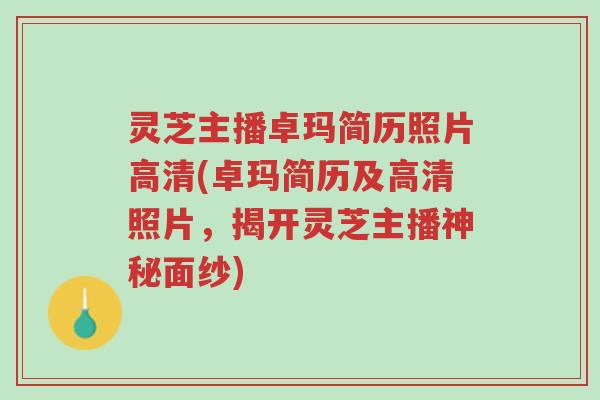 灵芝主播卓玛简历照片高清(卓玛简历及高清照片,揭开灵芝主播神秘面纱)-第1张图片-超越 灵芝主播卓玛简历照片高清(卓玛简历及高清照片,揭开灵芝主播神秘面纱)-第1张图片-超越