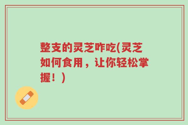 整支的灵芝咋吃(灵芝如何食用,让你轻松掌握!)-第1张图片-超越 整支的灵芝咋吃(灵芝如何食用,让你轻松掌握!)-第1张图片-超越