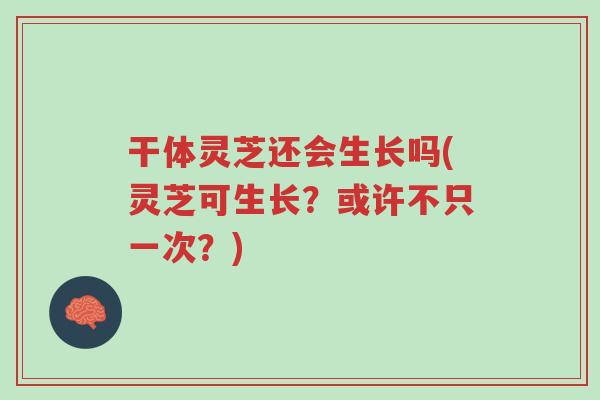 干体灵芝还会生长吗(灵芝可生长?或许不只一次?)-第1张图片-超越 干体灵芝还会生长吗(灵芝可生长?或许不只一次?)-第1张图片-超越