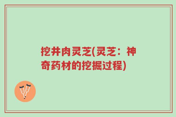 挖井肉灵芝(灵芝：神奇药材的挖掘过程)-第1张图片-超越
