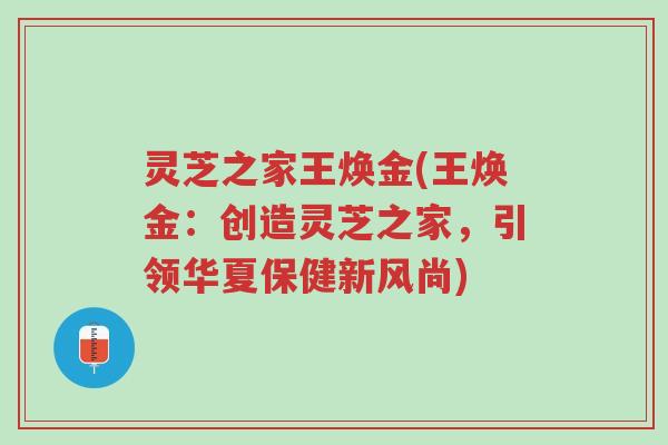 灵芝之家王焕金(王焕金:创造灵芝之家,引领华夏保健新风尚)-第1张图片-超越 灵芝之家王焕金(王焕金:创造灵芝之家,引领华夏保健新风尚)-第1张图片-超越