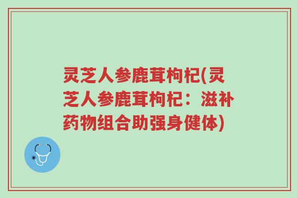 灵芝人参鹿茸枸杞(灵芝人参鹿茸枸杞:滋补药物组合助强身健体)-第1张图片-超越 灵芝人参鹿茸枸杞(灵芝人参鹿茸枸杞:滋补药物组合助强身健体)-第1张图片-超越