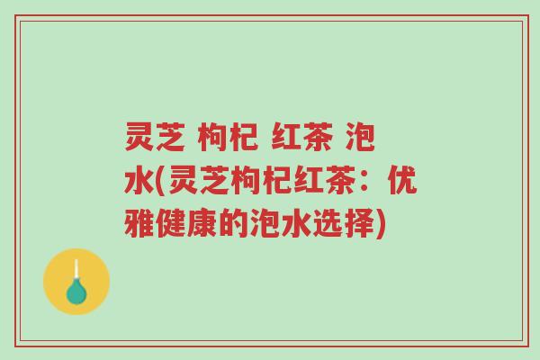 灵芝 枸杞 红茶 泡水(灵芝枸杞红茶:优雅健康的泡水选择)-第1张图片-超越 灵芝 枸杞 红茶 泡水(灵芝枸杞红茶:优雅健康的泡水选择)-第1张图片-超越