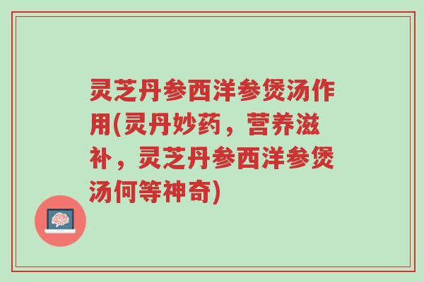 灵芝丹参西洋参煲汤作用(灵丹妙药,营养滋补,灵芝丹参西洋参煲汤何等神奇)-第1张图片-超越 灵芝丹参西洋参煲汤作用(灵丹妙药,营养滋补,灵芝丹参西洋参煲汤何等神奇)-第1张图片-超越