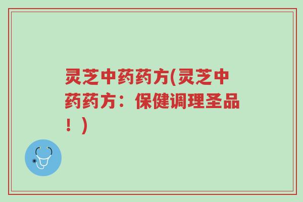 灵芝中药药方(灵芝中药药方:保健调理圣品!)-第1张图片-超越 灵芝中药药方(灵芝中药药方:保健调理圣品!)-第1张图片-超越