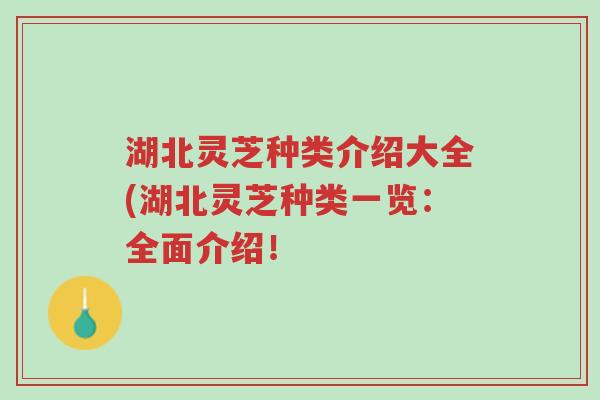 湖北灵芝种类介绍大全(湖北灵芝种类一览：全面介绍！-第1张图片-超越