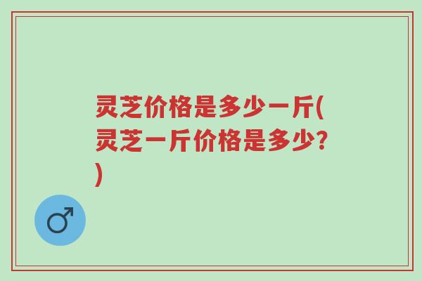 灵芝价格是多少一斤(灵芝一斤价格是多少?)-第1张图片-超越 灵芝价格是多少一斤(灵芝一斤价格是多少?)-第1张图片-超越