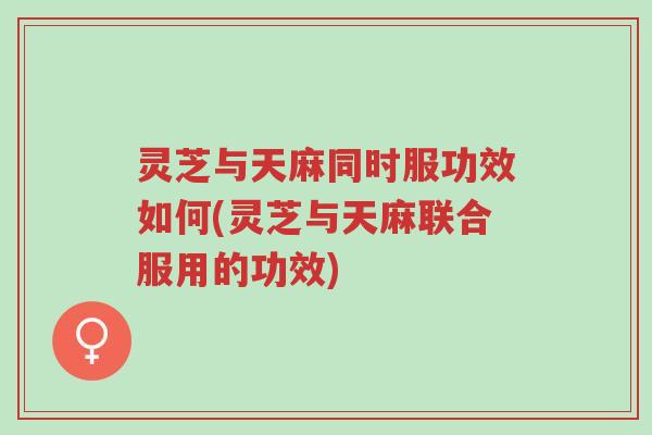 灵芝与天麻同时服功效如何(灵芝与天麻联合服用的功效)-第1张图片-超越 灵芝与天麻同时服功效如何(灵芝与天麻联合服用的功效)-第1张图片-超越
