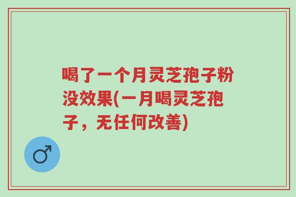 喝了一个月灵芝孢子粉没效果(一月喝灵芝孢子,无任何改善)-第1张图片-超越 喝了一个月灵芝孢子粉没效果(一月喝灵芝孢子,无任何改善)-第1张图片-超越
