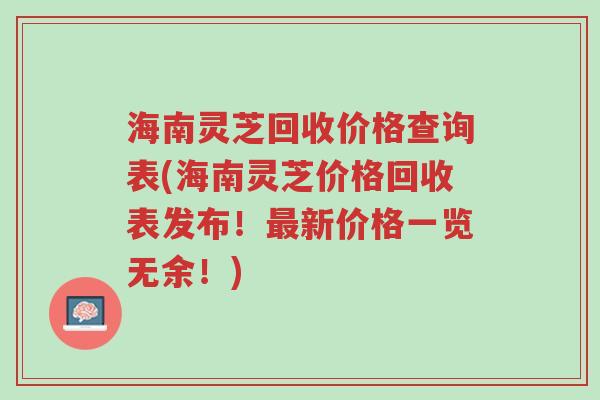 海南灵芝回收价格查询表(海南灵芝价格回收表发布!最新价格一览无余!)-第1张图片-超越 海南灵芝回收价格查询表(海南灵芝价格回收表发布!最新价格一览无余!)-第1张图片-超越