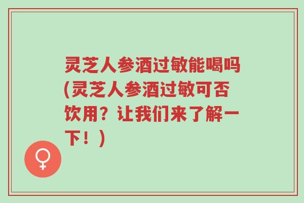 灵芝人参酒过敏能喝吗(灵芝人参酒过敏可否饮用?让我们来了解一下!)-第1张图片-超越 灵芝人参酒过敏能喝吗(灵芝人参酒过敏可否饮用?让我们来了解一下!)-第1张图片-超越