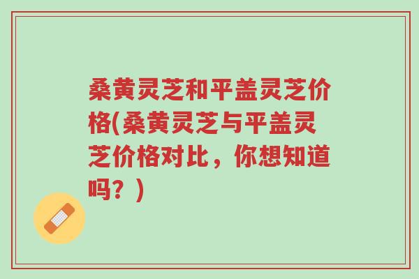 桑黄灵芝和平盖灵芝价格(桑黄灵芝与平盖灵芝价格对比,你想知道吗?)-第1张图片-超越 桑黄灵芝和平盖灵芝价格(桑黄灵芝与平盖灵芝价格对比,你想知道吗?)-第1张图片-超越