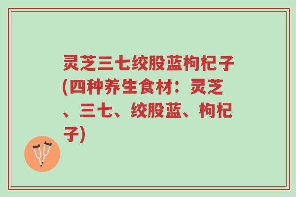 灵芝三七绞股蓝枸杞子(四种养生食材:灵芝、三七、绞股蓝、枸杞子)-第1张图片-超越 灵芝三七绞股蓝枸杞子(四种养生食材:灵芝、三七、绞股蓝、枸杞子)-第1张图片-超越