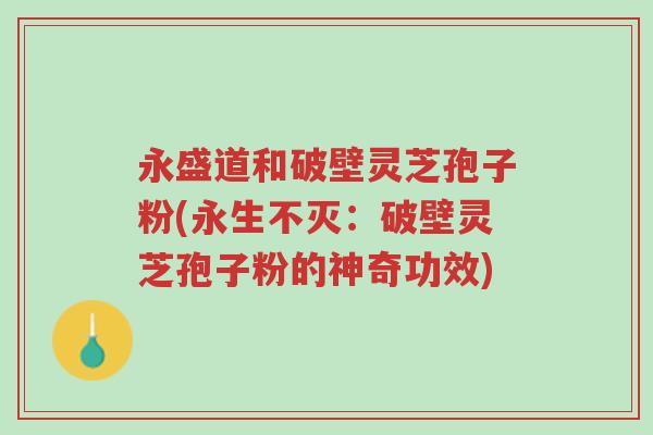 永盛道和破壁灵芝孢子粉(永生不灭:破壁灵芝孢子粉的神奇功效)-第1张图片-超越 永盛道和破壁灵芝孢子粉(永生不灭:破壁灵芝孢子粉的神奇功效)-第1张图片-超越