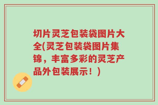 切片灵芝包装袋图片大全(灵芝包装袋图片集锦,丰富多彩的灵芝产品外包装展示!)-第1张图片-超越 切片灵芝包装袋图片大全(灵芝包装袋图片集锦,丰富多彩的灵芝产品外包装展示!)-第1张图片-超越