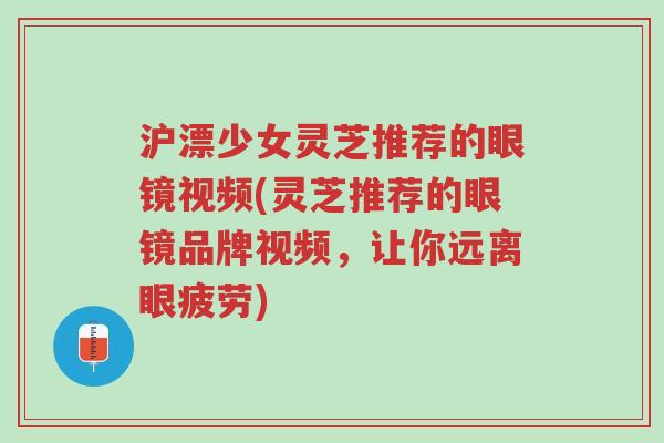 沪漂少女灵芝推荐的眼镜视频(灵芝推荐的眼镜品牌视频,让你远离眼疲劳)-第1张图片-超越 沪漂少女灵芝推荐的眼镜视频(灵芝推荐的眼镜品牌视频,让你远离眼疲劳)-第1张图片-超越