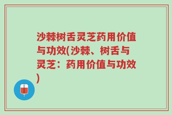 沙棘树舌灵芝药用价值与功效(沙棘、树舌与灵芝：药用价值与功效)-第1张图片-超越