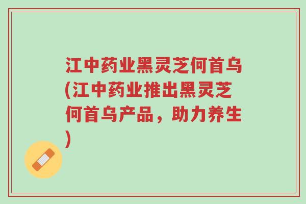 江中药业黑灵芝何首乌(江中药业推出黑灵芝何首乌产品,助力养生)-第1张图片-超越 江中药业黑灵芝何首乌(江中药业推出黑灵芝何首乌产品,助力养生)-第1张图片-超越