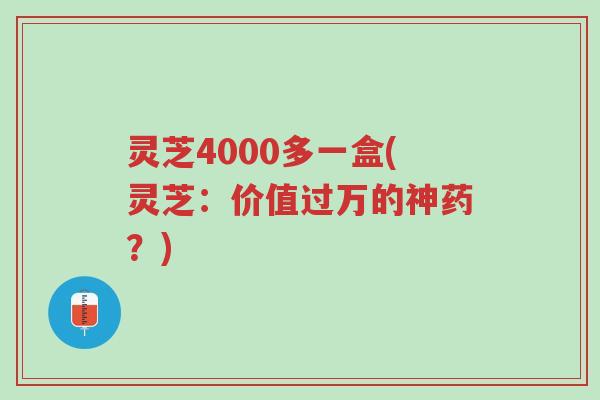 灵芝4000多一盒(灵芝：价值过万的神药？)-第1张图片-超越
