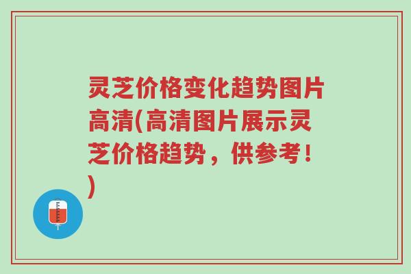 灵芝价格变化趋势图片高清(高清图片展示灵芝价格趋势,供参考!)-第1张图片-超越 灵芝价格变化趋势图片高清(高清图片展示灵芝价格趋势,供参考!)-第1张图片-超越