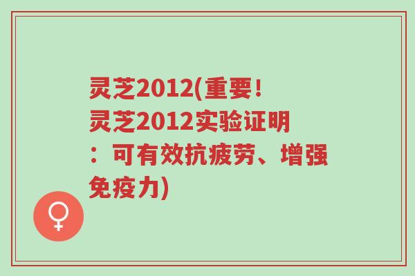 灵芝2012(重要!灵芝2012实验证明:可有效抗疲劳、增强免疫力)-第1张图片-超越 灵芝2012(重要!灵芝2012实验证明:可有效抗疲劳、增强免疫力)-第1张图片-超越
