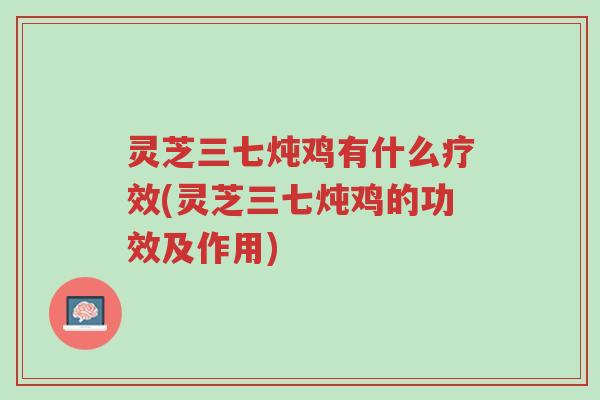 灵芝三七炖鸡有什么疗效(灵芝三七炖鸡的功效及作用)-第1张图片-超越 灵芝三七炖鸡有什么疗效(灵芝三七炖鸡的功效及作用)-第1张图片-超越