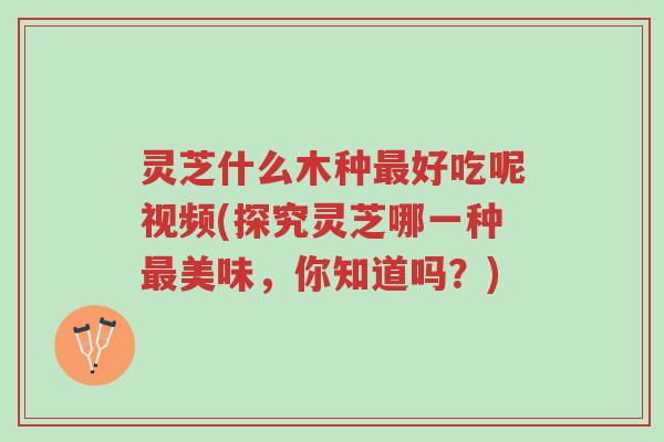 灵芝什么木种最好吃呢视频(探究灵芝哪一种最美味,你知道吗?)-第1张图片-超越 灵芝什么木种最好吃呢视频(探究灵芝哪一种最美味,你知道吗?)-第1张图片-超越
