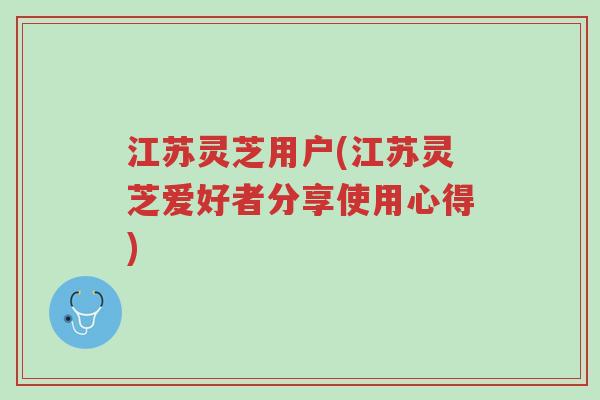 江苏灵芝用户(江苏灵芝爱好者分享使用心得)-第1张图片-超越 江苏灵芝用户(江苏灵芝爱好者分享使用心得)-第1张图片-超越