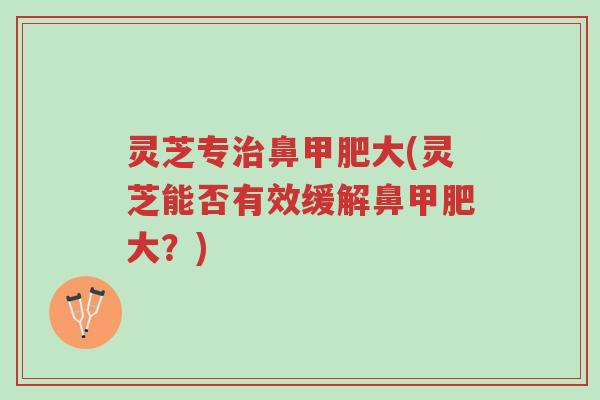 灵芝专治鼻甲肥大(灵芝能否有效缓解鼻甲肥大?)-第1张图片-超越 灵芝专治鼻甲肥大(灵芝能否有效缓解鼻甲肥大?)-第1张图片-超越