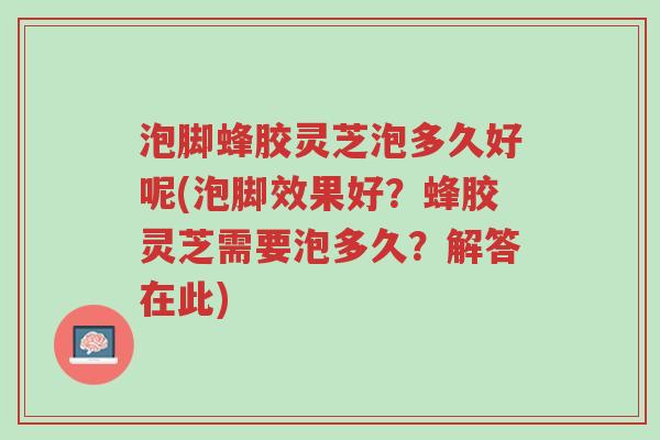 泡脚蜂胶灵芝泡多久好呢(泡脚效果好?蜂胶灵芝需要泡多久?解答在此)-第1张图片-超越 泡脚蜂胶灵芝泡多久好呢(泡脚效果好?蜂胶灵芝需要泡多久?解答在此)-第1张图片-超越