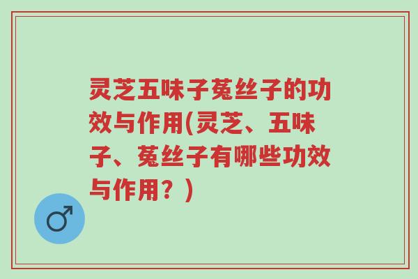 灵芝五味子菟丝子的功效与作用(灵芝、五味子、菟丝子有哪些功效与作用?)-第1张图片-超越 灵芝五味子菟丝子的功效与作用(灵芝、五味子、菟丝子有哪些功效与作用?)-第1张图片-超越