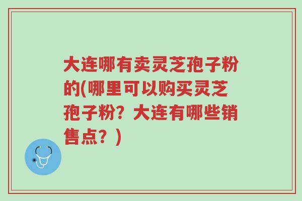 大连哪有卖灵芝孢子粉的(哪里可以购买灵芝孢子粉?大连有哪些销售点?)-第1张图片-超越 大连哪有卖灵芝孢子粉的(哪里可以购买灵芝孢子粉?大连有哪些销售点?)-第1张图片-超越