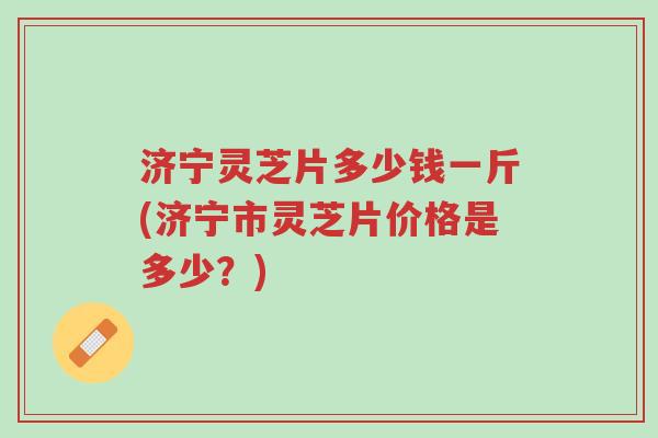 济宁灵芝片多少钱一斤(济宁市灵芝片价格是多少?)-第1张图片-超越 济宁灵芝片多少钱一斤(济宁市灵芝片价格是多少?)-第1张图片-超越