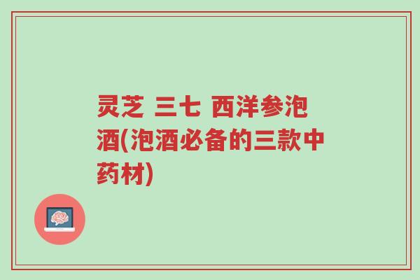 灵芝 三七 西洋参泡酒(泡酒必备的三款中药材)-第1张图片-超越 灵芝 三七 西洋参泡酒(泡酒必备的三款中药材)-第1张图片-超越