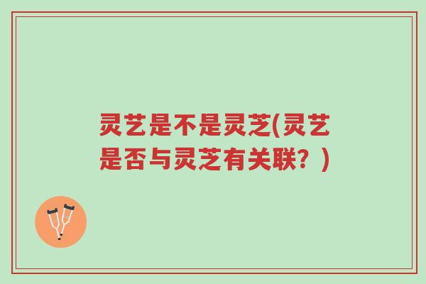 灵艺是不是灵芝(灵艺是否与灵芝有关联？)-第1张图片-超越