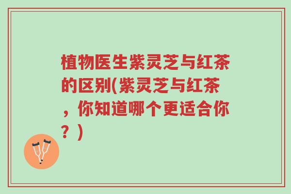 植物医生紫灵芝与红茶的区别(紫灵芝与红茶，你知道哪个更适合你？)-第1张图片-超越