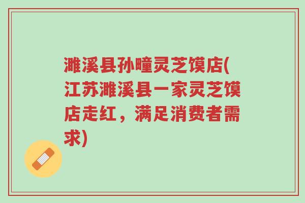 濉溪县孙疃灵芝馍店(江苏濉溪县一家灵芝馍店走红,满足消费者需求)-第1张图片-超越 濉溪县孙疃灵芝馍店(江苏濉溪县一家灵芝馍店走红,满足消费者需求)-第1张图片-超越